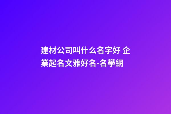 建材公司叫什么名字好 企業起名文雅好名-名學網